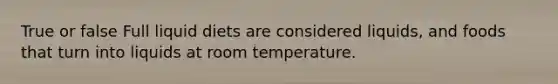 True or false Full liquid diets are considered liquids, and foods that turn into liquids at room temperature.