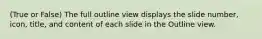 (True or False) The full outline view displays the slide number, icon, title, and content of each slide in the Outline view.