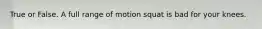 True or False. A full range of motion squat is bad for your knees.