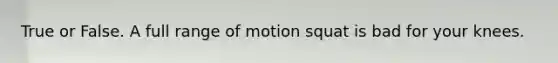 True or False. A full range of motion squat is bad for your knees.