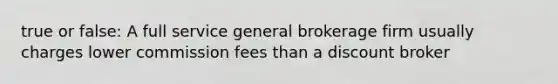 true or false: A full service general brokerage firm usually charges lower commission fees than a discount broker