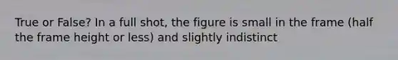 True or False? In a full shot, the figure is small in the frame (half the frame height or less) and slightly indistinct