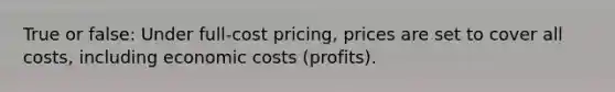 True or false: Under full-cost pricing, prices are set to cover all costs, including economic costs (profits).