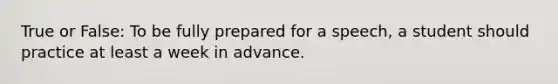 True or False: To be fully prepared for a speech, a student should practice at least a week in advance.
