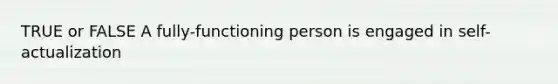 TRUE or FALSE A fully-functioning person is engaged in self-actualization