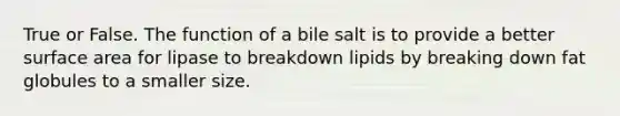 True or False. The function of a bile salt is to provide a better surface area for lipase to breakdown lipids by breaking down fat globules to a smaller size.