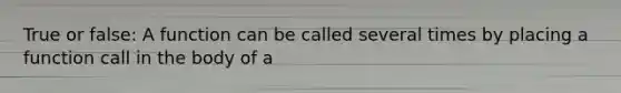 True or false: A function can be called several times by placing a function call in the body of a