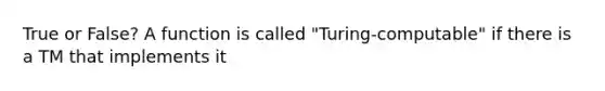 True or False? A function is called "Turing-computable" if there is a TM that implements it