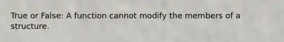 True or False: A function cannot modify the members of a structure.