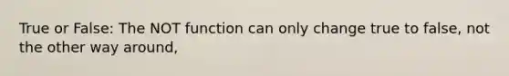 True or False: The NOT function can only change true to false, not the other way around,