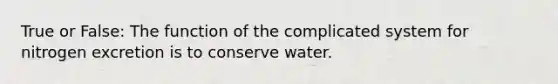 True or False: The function of the complicated system for nitrogen excretion is to conserve water.