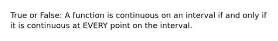 True or False: A function is continuous on an interval if and only if it is continuous at EVERY point on the interval.