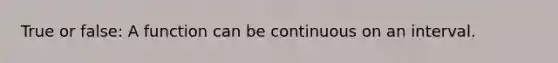 True or false: A function can be continuous on an interval.