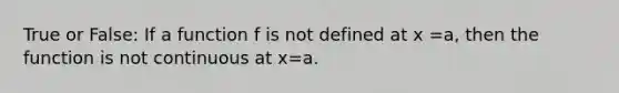 True or False: If a function f is not defined at x =a, then the function is not continuous at x=a.