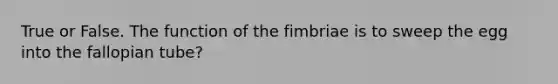 True or False. The function of the fimbriae is to sweep the egg into the fallopian tube?