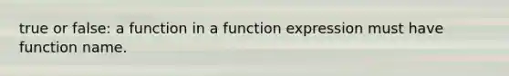 true or false: a function in a function expression must have function name.