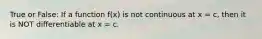 True or False: If a function f(x) is not continuous at x = c, then it is NOT differentiable at x = c.