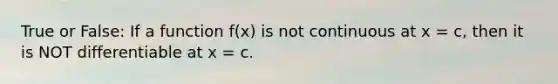 True or False: If a function f(x) is not continuous at x = c, then it is NOT differentiable at x = c.