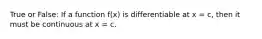 True or False: If a function f(x) is differentiable at x = c, then it must be continuous at x = c.