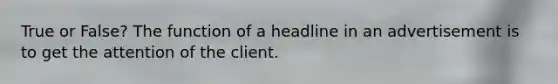 True or False? The function of a headline in an advertisement is to get the attention of the client.