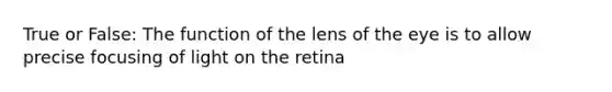 True or False: The function of the lens of the eye is to allow precise focusing of light on the retina