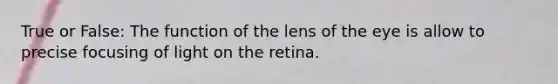 True or False: The function of the lens of the eye is allow to precise focusing of light on the retina.