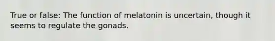 True or false: The function of melatonin is uncertain, though it seems to regulate the gonads.