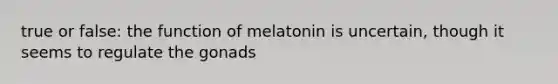 true or false: the function of melatonin is uncertain, though it seems to regulate the gonads