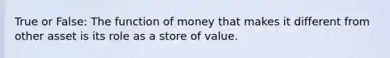 True or False: The function of money that makes it different from other asset is its role as a store of value.