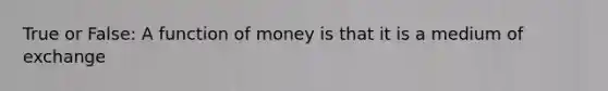 True or False: A function of money is that it is a medium of exchange