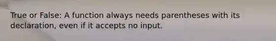 True or False: A function always needs parentheses with its declaration, even if it accepts no input.