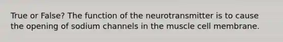 True or False? The function of the neurotransmitter is to cause the opening of sodium channels in the muscle cell membrane.