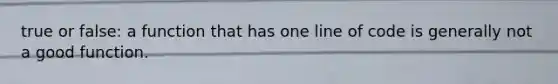 true or false: a function that has one line of code is generally not a good function.