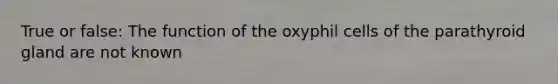 True or false: The function of the oxyphil cells of the parathyroid gland are not known