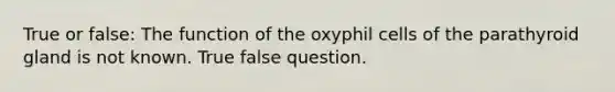 True or false: The function of the oxyphil cells of the parathyroid gland is not known. True false question.