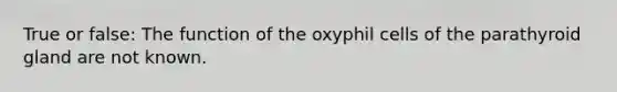 True or false: The function of the oxyphil cells of the parathyroid gland are not known.