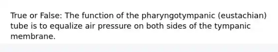 True or False: The function of the pharyngotympanic (eustachian) tube is to equalize air pressure on both sides of the tympanic membrane.