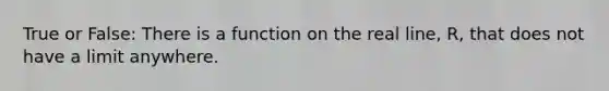 True or False: There is a function on the real line, R, that does not have a limit anywhere.