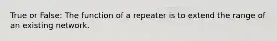 True or False: The function of a repeater is to extend the range of an existing network.