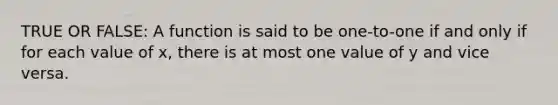 TRUE OR FALSE: A function is said to be one-to-one if and only if for each value of x, there is at most one value of y and vice versa.