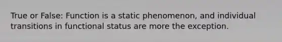 True or False: Function is a static phenomenon, and individual transitions in functional status are more the exception.