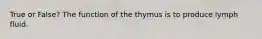 True or False? The function of the thymus is to produce lymph fluid.