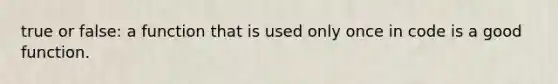 true or false: a function that is used only once in code is a good function.