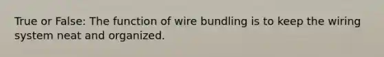 True or False: The function of wire bundling is to keep the wiring system neat and organized.