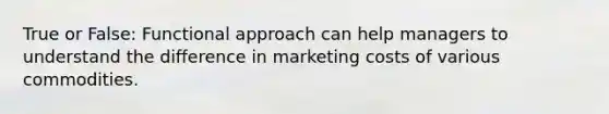 True or False: Functional approach can help managers to understand the difference in marketing costs of various commodities.