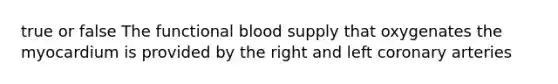 true or false The functional blood supply that oxygenates the myocardium is provided by the right and left coronary arteries