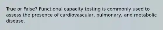 True or False? Functional capacity testing is commonly used to assess the presence of cardiovascular, pulmonary, and metabolic disease.