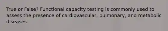 True or False? Functional capacity testing is commonly used to assess the presence of cardiovascular, pulmonary, and metabolic diseases.