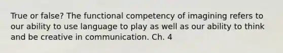 True or false? The functional competency of imagining refers to our ability to use language to play as well as our ability to think and be creative in communication. Ch. 4