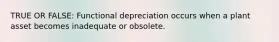 TRUE OR FALSE: Functional depreciation occurs when a plant asset becomes inadequate or obsolete.